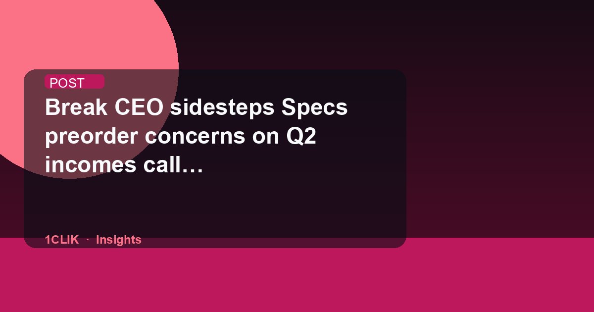 Break CEO sidesteps Specs preorder concerns on Q2 incomes call